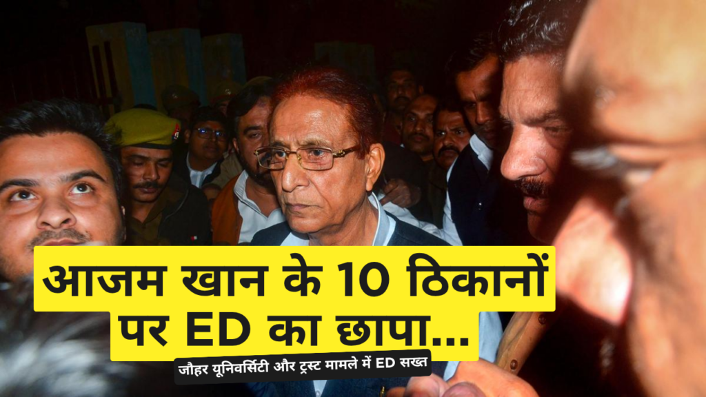 जौहर यूनिवर्सिटी मामले में ed सख्त आजम खान के 10 ठिकानों पर रेड